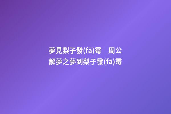 夢見梨子發(fā)霉　周公解夢之夢到梨子發(fā)霉